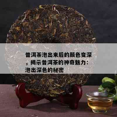 普洱茶泡出来后的颜色变深，揭示普洱茶的神奇魅力：泡出深色的秘密