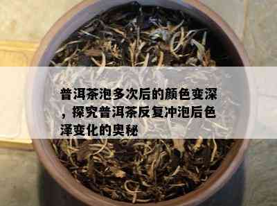 普洱茶泡多次后的颜色变深，探究普洱茶反复冲泡后色泽变化的奥秘