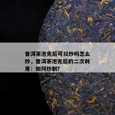 普洱茶泡完后可以炒吗怎么炒，普洱茶泡完后的二次利用：如何炒制？