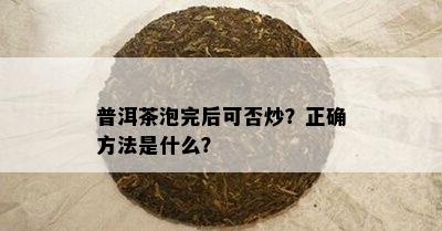 普洱茶泡完后可否炒？正确方法是什么？