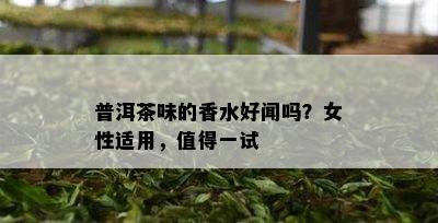 普洱茶味的香水好闻吗？女性适用，值得一试