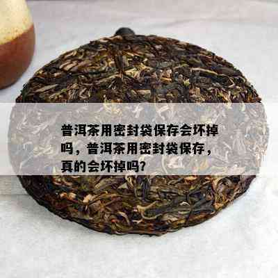 普洱茶用密封袋保存会坏掉吗，普洱茶用密封袋保存，真的会坏掉吗？