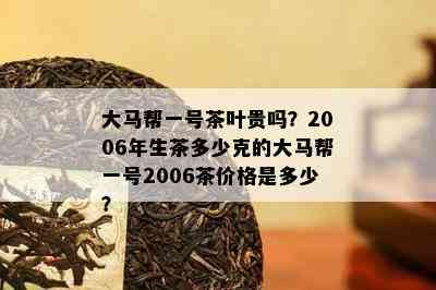 大马帮一号茶叶贵吗？2006年生茶多少克的大马帮一号2006茶价格是多少？