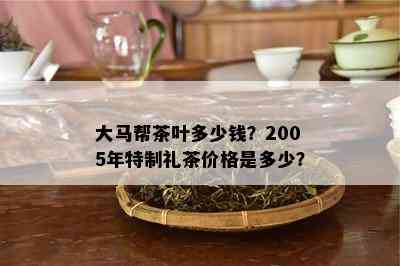 大马帮茶叶多少钱？2005年特制礼茶价格是多少？