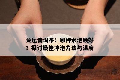 蒸压普洱茶：哪种水泡更好？探讨更佳冲泡方法与温度