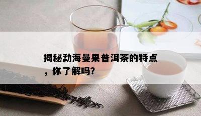 揭秘勐海曼果普洱茶的特点，你了解吗？