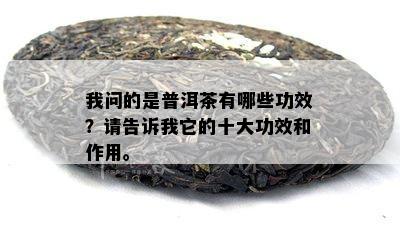 我问的是普洱茶有哪些功效？请告诉我它的十大功效和作用。