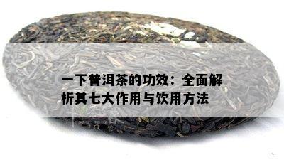 一下普洱茶的功效：全面解析其七大作用与饮用方法