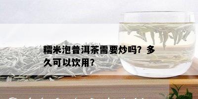 糯米泡普洱茶需要炒吗？多久可以饮用？