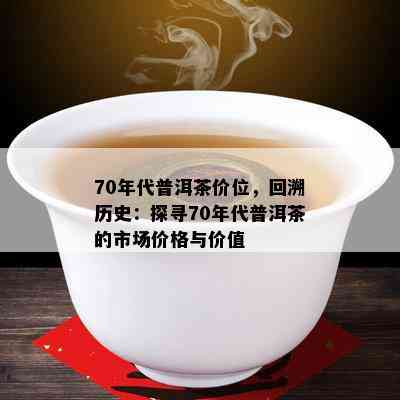 70年代普洱茶价位，回溯历史：探寻70年代普洱茶的市场价格与价值