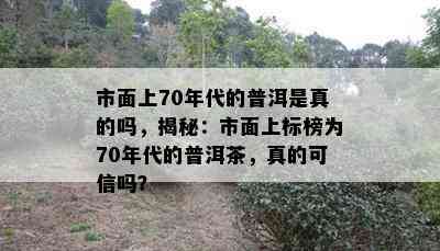 市面上70年代的普洱是真的吗，揭秘：市面上标榜为70年代的普洱茶，真的可信吗？