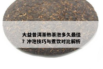 大益普洱茶熟茶泡多久更佳？冲泡技巧与煮饮对比解析