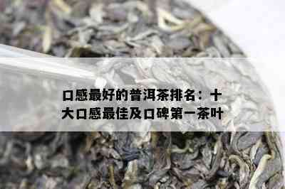 口感更好的普洱茶排名：十大口感更佳及口碑之一茶叶