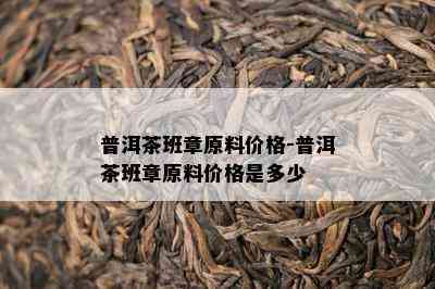 普洱茶班章原料价格-普洱茶班章原料价格是多少