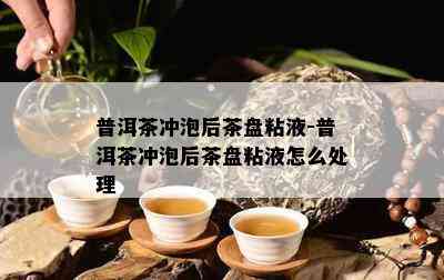 普洱茶冲泡后茶盘粘液-普洱茶冲泡后茶盘粘液怎么处理