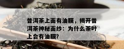 普洱茶上面有油膜，揭开普洱茶神秘面纱：为什么茶叶上会有油膜？