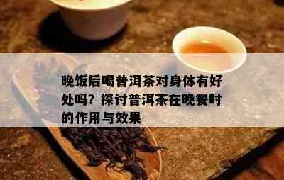 晚饭后喝普洱茶对身体有好处吗？探讨普洱茶在晚餐时的作用与效果