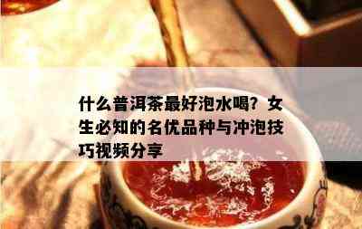 什么普洱茶更好泡水喝？女生必知的名优品种与冲泡技巧视频分享