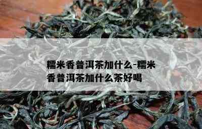 糯米香普洱茶加什么-糯米香普洱茶加什么茶好喝