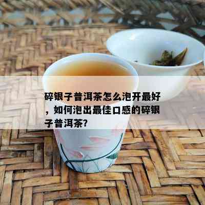 碎银子普洱茶怎么泡开更好，如何泡出更佳口感的碎银子普洱茶？