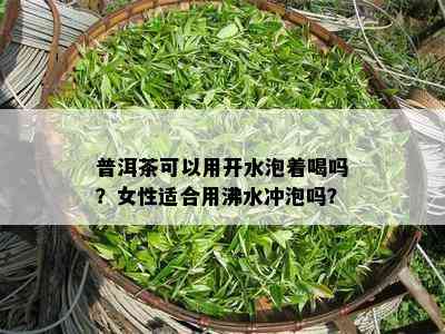 普洱茶可以用开水泡着喝吗？女性适合用沸水冲泡吗？