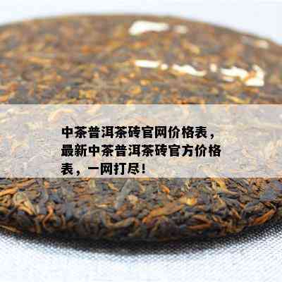 中茶普洱茶砖官网价格表，最新中茶普洱茶砖官方价格表，一网打尽！