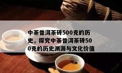 中茶普洱茶砖500克的历史，探究中茶普洱茶砖500克的历史渊源与文化价值