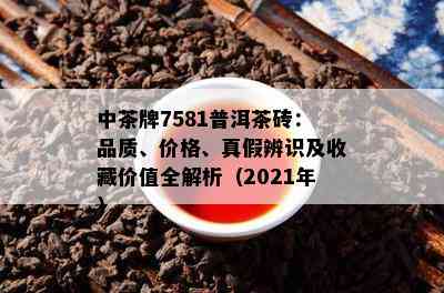 中茶牌7581普洱茶砖：品质、价格、真假辨识及收藏价值全解析（2021年）