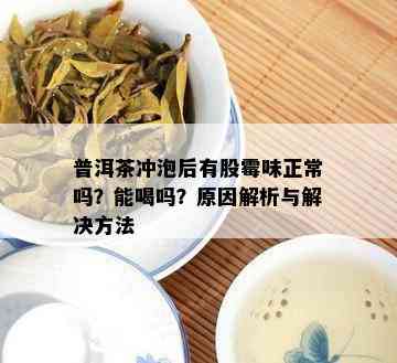 普洱茶冲泡后有股霉味正常吗？能喝吗？原因解析与解决方法