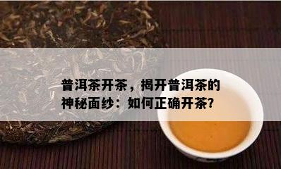 普洱茶开茶，揭开普洱茶的神秘面纱：如何正确开茶？