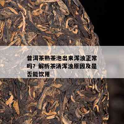 普洱茶熟茶泡出来浑浊正常吗？解析茶汤浑浊原因及是否能饮用