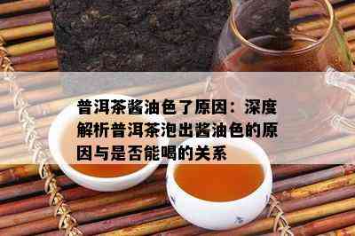 普洱茶酱油色了原因：深度解析普洱茶泡出酱油色的原因与是否能喝的关系