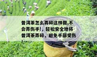 普洱茶怎么弄碎这样做,不会弄伤手!，轻松安全地将普洱茶弄碎，避免手部受伤！