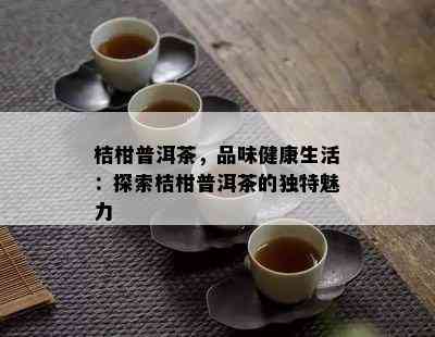 桔柑普洱茶，品味健康生活：探索桔柑普洱茶的独特魅力