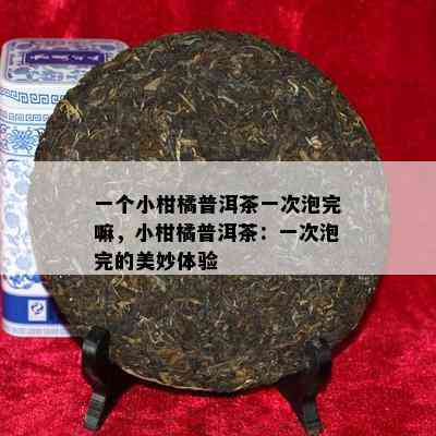 一个小柑橘普洱茶一次泡完嘛，小柑橘普洱茶：一次泡完的美妙体验