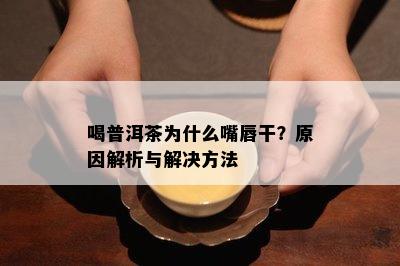 喝普洱茶为什么嘴唇干？原因解析与解决方法