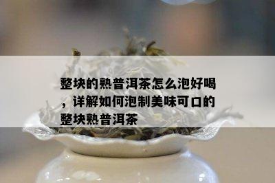 整块的熟普洱茶怎么泡好喝，详解如何泡制美味可口的整块熟普洱茶