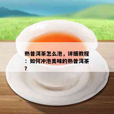 熟普洱茶怎么泡，详细教程：如何冲泡美味的熟普洱茶？