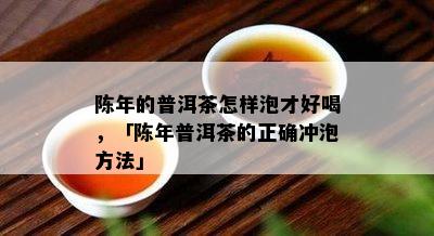 陈年的普洱茶怎样泡才好喝，「陈年普洱茶的正确冲泡方法」