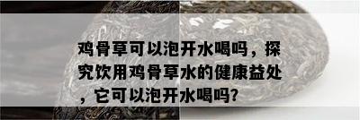 鸡骨草可以泡开水喝吗，探究饮用鸡骨草水的健康益处，它可以泡开水喝吗？