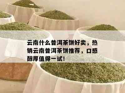 云南什么普洱茶饼好卖，热销云南普洱茶饼推荐，口感醇厚值得一试！