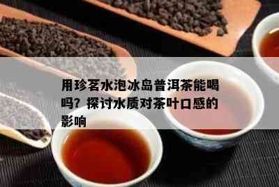 用珍茗水泡冰岛普洱茶能喝吗？探讨水质对茶叶口感的影响