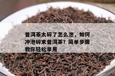 普洱茶太碎了怎么泡，如何冲泡碎末普洱茶？简单步骤教你轻松享用