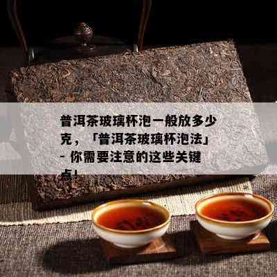 普洱茶玻璃杯泡一般放多少克，「普洱茶玻璃杯泡法」- 你需要注意的这些关键点！