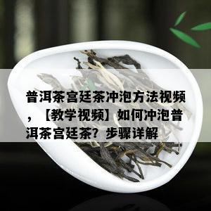 普洱茶宫廷茶冲泡方法视频，【教学视频】如何冲泡普洱茶宫廷茶？步骤详解