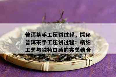 普洱茶手工压饼过程，探秘普洱茶手工压饼过程：精细工艺与独特口感的完美结合