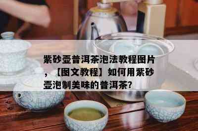 紫砂壶普洱茶泡法教程图片，【图文教程】如何用紫砂壶泡制美味的普洱茶？