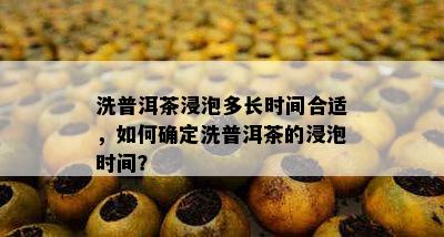 洗普洱茶浸泡多长时间合适，如何确定洗普洱茶的浸泡时间？