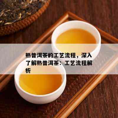 熟普洱茶的工艺流程，深入了解熟普洱茶：工艺流程解析