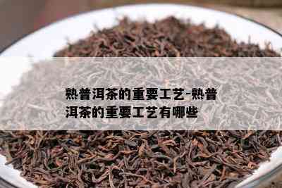 熟普洱茶的重要工艺-熟普洱茶的重要工艺有哪些